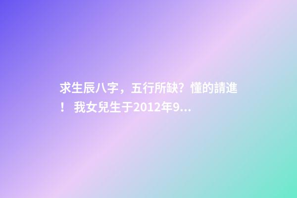 求生辰八字，五行所缺？懂的請進！ 我女兒生于2012年9月3日,農歷七月十八,05時46分出世,請問生辰八字,五行等,缺什么-第1張-觀點-玄機派